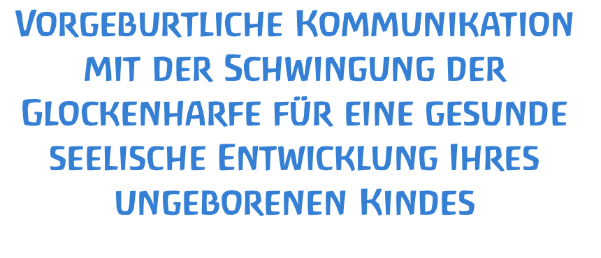 Vorgeburtliche Kommunikation mit der Schwingung der Glockenharfe für eine gesunde seelische Entwicklung Ihres ungeborenen Kindes